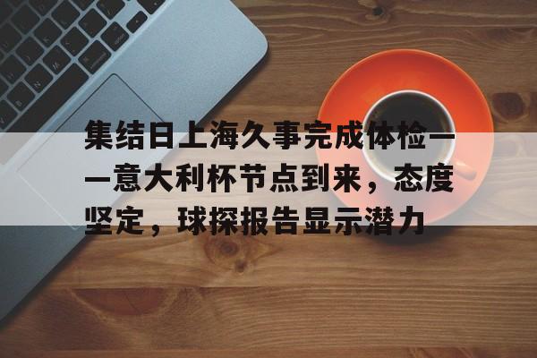 ayx game-集结日上海久事完成体检——意大利杯节点到来，态度坚定，球探报告显示潜力的简单介绍-ayx game