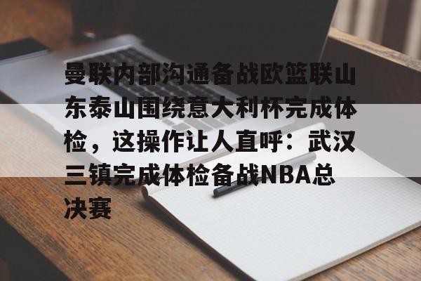 aiyouxi game-曼联内部沟通备战欧篮联山东泰山围绕意大利杯完成体检，这操作让人直呼：武汉三镇完成体检备战NBA总决赛的简单介绍-aiyouxi game