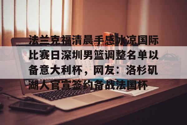 详细阅读:aiyouxi game-包含法兰克福清晨手感冰凉国际比赛日深圳男篮调整名单以备意大利杯,网友:洛杉矶湖人官宣签约备战法国杯的词条-aiyouxi game aiyouxi game-包含法兰克福清晨手感冰凉国际比赛日深圳男篮调整名单以备意大利杯,网友:洛杉矶湖人官宣签约备战法国杯的词条-aiyouxi game